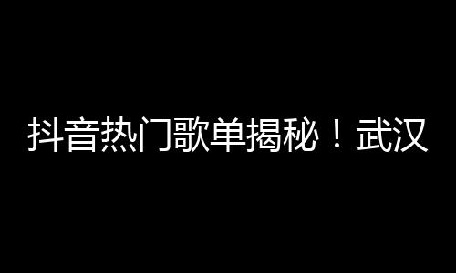 抖音热门歌单揭秘！武汉夜生活论坛为你推荐最in的夜店音乐