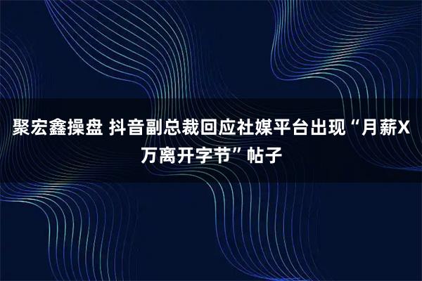 聚宏鑫操盘 抖音副总裁回应社媒平台出现“月薪X万离开字节”帖子