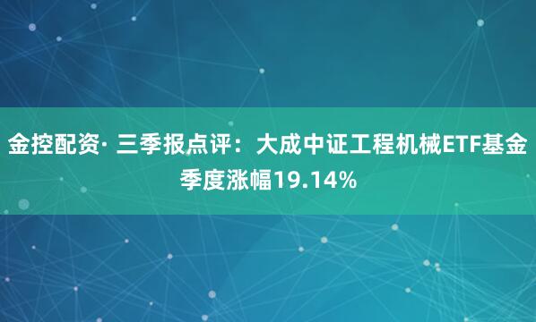 金控配资· 三季报点评：大成中证工程机械ETF基金季度涨幅19.14%