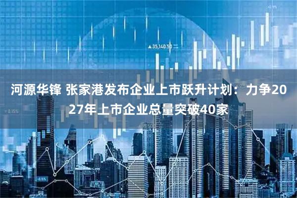河源华锋 张家港发布企业上市跃升计划：力争2027年上市企业总量突破40家