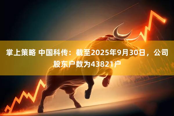 掌上策略 中国科传：截至2025年9月30日，公司股东户数为43821户