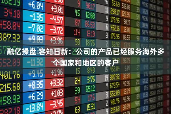 融亿操盘 容知日新：公司的产品已经服务海外多个国家和地区的客户