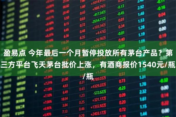 盈易点 今年最后一个月暂停投放所有茅台产品？第三方平台飞天茅台批价上涨，有酒商报价1540元/瓶