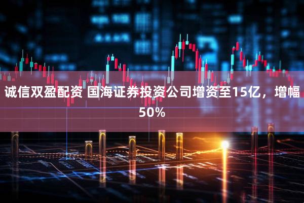 诚信双盈配资 国海证券投资公司增资至15亿，增幅50%