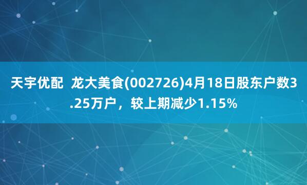 天宇优配  龙大美食(002726)4月18日股东户数3.25万户，较上期减少1.15%