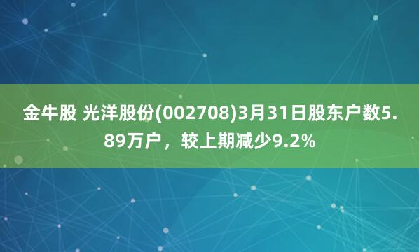 金牛股 光洋股份(002708)3月31日股东户数5.89万户，较上期减少9.2%