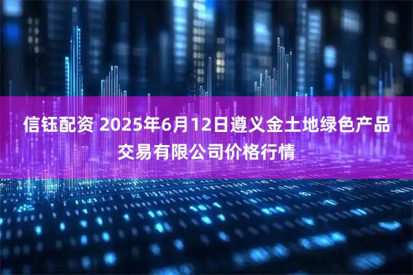 信钰配资 2025年6月12日遵义金土地绿色产品交易有限公司价格行情