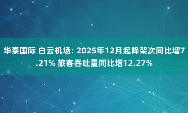 华泰国际 白云机场: 2025年12月起降架次同比增7.21% 旅客吞吐量同比增12.27%