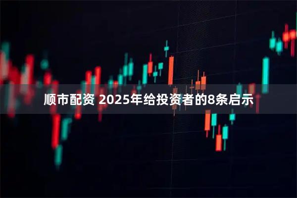 顺市配资 2025年给投资者的8条启示