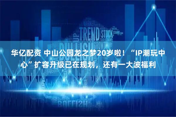 华亿配资 中山公园龙之梦20岁啦！“IP潮玩中心”扩容升级已在规划，还有一大波福利