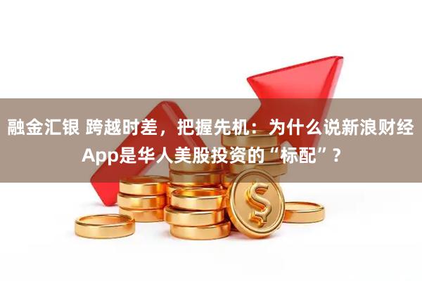 融金汇银 跨越时差，把握先机：为什么说新浪财经App是华人美股投资的“标配”？
