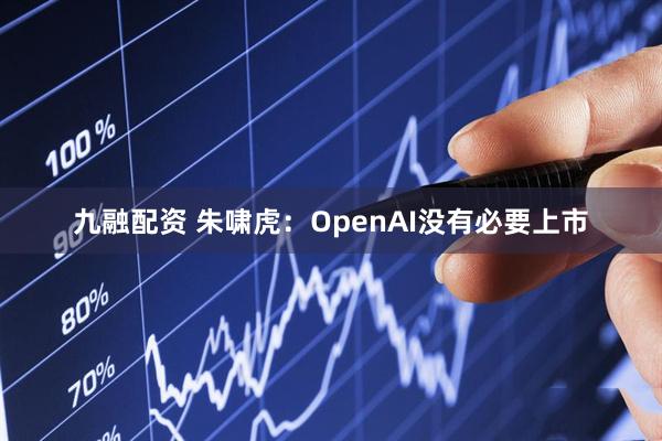 九融配资 朱啸虎：OpenAI没有必要上市
