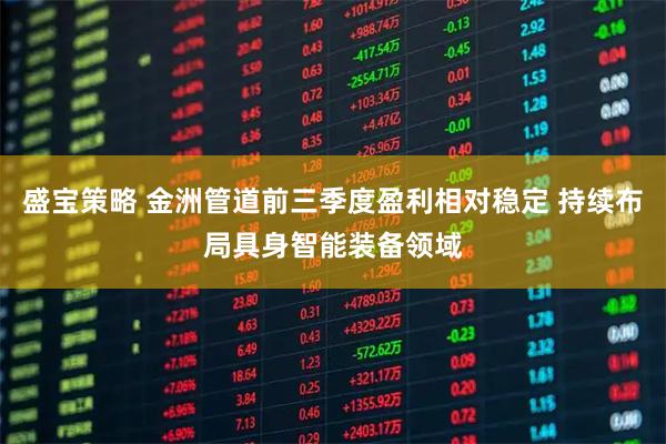 盛宝策略 金洲管道前三季度盈利相对稳定 持续布局具身智能装备领域