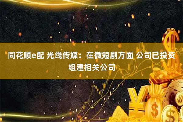 同花顺e配 光线传媒：在微短剧方面 公司已投资组建相关公司