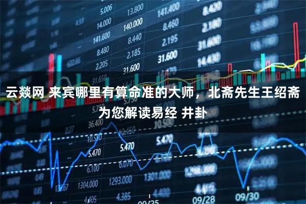 云燚网 来宾哪里有算命准的大师，北斋先生王绍斋为您解读易经 井卦