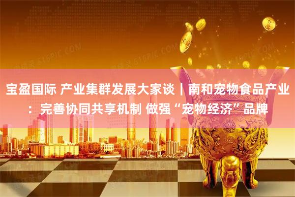 宝盈国际 产业集群发展大家谈｜南和宠物食品产业：完善协同共享机制 做强“宠物经济”品牌