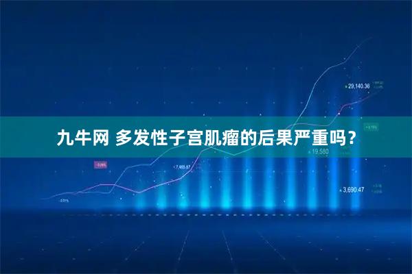 九牛网 多发性子宫肌瘤的后果严重吗？